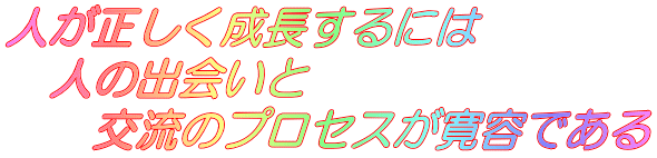 人が正しく成長するには 　人の出会いと 　　交流のプロセスが寛容である 