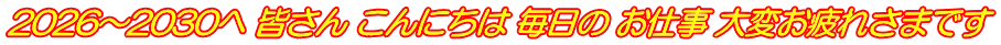 2026～2030へ 皆さん こんにちは 毎日の お仕事 大変お疲れさまです